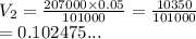 V_2 =  \frac{207000 \times 0.05}{101000}  =  \frac{10350}{101000}  \\  = 0.102475...