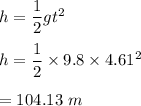 h=\dfrac{1}{2}gt^2\\\\h=\dfrac{1}{2}\times 9.8\times 4.61^2\\\\=104.13\ m