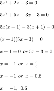 5 {x}^{2}  + 2x - 3 = 0 \\  \\ 5 {x}^{2}  + 5x - 3x - 3 = 0 \\  \\ 5x(x  + 1) - 3(x + 1) = 0 \\  \\ (x + 1)(5x - 3) = 0 \\  \\ x + 1 = 0 \:  \: or \: 5x - 3 = 0 \\  \\ x =  - 1 \:  \: or \:  \: x =  \frac{3}{5}  \\  \\ x =  - 1 \:  \: or \:  \: x = 0.6 \\  \\ x =  - 1, \:  \: 0.6