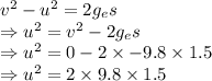 v^2-u^2=2g_es\\\Rightarrow u^2=v^2-2g_es\\\Rightarrow u^2=0-2\times -9.8\times 1.5\\\Rightarrow u^2=2\times 9.8\times 1.5