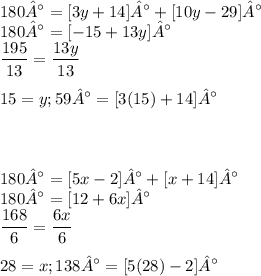 \displaystyle 180° = [3y + 14]° + [10y - 29]° \\ 180° = [-15 + 13y]° \\ \frac{195}{13} = \frac{13y}{13} \\ \\ 15 = y; 59° = [3(15) + 14]° \\ \\ \\ \\ 180° = [5x - 2]° + [x + 14]° \\ 180° = [12 + 6x]° \\ \frac{168}{6} = \frac{6x}{6} \\ \\ 28 = x; 138° = [5(28) - 2]°