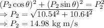 (P_2\cos\theta)^2+(P_2\sin\theta)^2=P_2^2\\\Rightarrow P_2=\sqrt{10.54^2+10.64^2}\\\Rightarrow P_2=14.98\ \text{kg m/s}