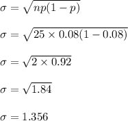 \sigma = \sqrt{np(1-p)}\\\\\sigma = \sqrt{25\times 0.08 (1-0.08)}\\\\\sigma = \sqrt{2\times0.92}\\\\\sigma =\sqrt{ 1.84}\\\\\sigma = 1.356