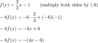 f(x)=\dfrac{2}{3}x-1\qquad|\text{multiply both sides by (-6)}\\\\-6f(x)=-6\cdot\dfrac{2}{3}+(-6)(-1)\\\\-6f(x)=-4x+6\\\\-6f(x)=-(4x-6)
