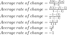 Average\:rate\:of\:change=\frac{f(b)-f(a)}{b-a}\\Average\:rate\:of\:change=\frac{f(1)-f(-1)}{1-(-1)}\\Average\:rate\:of\:change=\frac{-1-(1)}{1-(-1)}\\Average\:rate\:of\:change=\frac{-1-1}{1+1}\\Average\:rate\:of\:change=\frac{-2}{2}\\Average\:rate\:of\:change=-1
