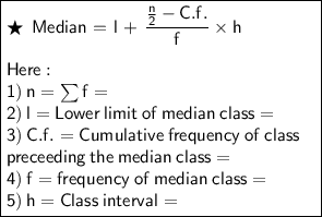 \boxed{\begin{minipage}{6cm}$\bigstar$\:\:\sf Median = l + $\sf\dfrac{\frac{n}{2}-C.f.}{f}\times h\\\\Here: \\1)\:n = \sum f =\\2)\:l=Lower\:limit\:of\:median\:class=\\3)\:C.f.=Cumulative\:frequency\:of\:class\\preceeding\:the\:median\:class=\\4)\:f= frequency\:of\:median\:class=\\5)\:h= Class\:interval = \end{minipage}}