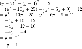 {(y - 5)}^{2}  -  {(y - 3)}^{2}  = 12 \\ = (  {y}^{2} - 10y + 25) - ( {y}^{2}  - 6y + 9) = 12 \\ =   {y}^{2}  - 10y+ 25 -  {y}^{2}  + 6y - 9 = 12 \\  =  - 4y + 16 = 12 \\ =   - 4y = 12 - 16 \\   = - 4y =  - 4 \\  = y =  \frac{ - 4}{ - 4}  \\   = \boxed{y = 1}