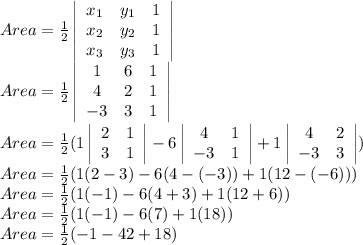 Area=\frac{1}{2}\left|\begin{array}{ccc}x_1&y_1&1\\x_2&y_2&1\\x_3&y_3&1\end{array}\right|\\Area=\frac{1}{2}\left|\begin{array}{ccc}1&6&1\\4&2&1\\-3&3&1\end{array}\right|\\Area=\frac{1}{2}(1\left|\begin{array}{cc}2&1\\3&1\end{array}\right|-6\left|\begin{array}{cc}4&1\\-3&1\end{array}\right|+1\left|\begin{array}{cc}4&2\\-3&3\end{array}\right| )\\Area=\frac{1}{2}(1(2-3)-6(4-(-3))+1(12-(-6)))\\Area= \frac{1}{2}(1(-1)-6(4+3)+1(12+6))\\Area= \frac{1}{2}(1(-1)-6(7)+1(18))\\Area= \frac{1}{2}(-1-42+18)\\