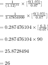 =  \frac{1}{(1.12)^{11}}\times  [\frac{6(1.05)}{0.07}]\\\\=  \frac{1}{3.47854999} \times  [\frac{6(1.05)}{0.07}]\\\\= 0.287476104 \times  [\frac{6.3}{0.07}]\\\\= 0.287476104 \times  90\\\\=25.8728494\\\\=26