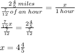 \frac{2 \frac{4}{5} \: miles}{ \frac{7}{12 \:} of \: an \: hour}   =  \frac{x}{1 \: hour}  \\  \\  \frac{ \frac{7}{12}x }{ \frac{7}{12} }  =  \frac{2 \frac{4}{5} }{ \frac{7}{12} }  \\  \\ x = 4 \frac{4}{5}