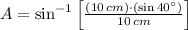 A = \sin^{-1}\left[\frac{(10\,cm)\cdot (\sin 40^{\circ})}{10\,cm} \right]
