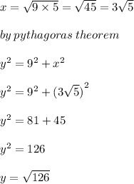 x =  \sqrt{9 \times 5}  =  \sqrt{45} = 3 \sqrt{5}   \\  \\ by \: pythagoras \: theorem \\  \\  {y}^{2}  =  {9}^{2}  +  {x}^{2}  \\  \\  {y}^{2}  =  {9}^{2}  +  {(3 \sqrt{5}) }^{2}  \\  \\  {y}^{2}  = 81 + 45 \\  \\  {y}^{2}  = 126 \\  \\ y =  \sqrt{126}