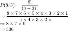 P(8, 3) = \dfrac{8!}{(8-3)!} \\\Rightarrow \dfrac{8\times 7 \times 6 \times 5\times 4 \times 3 \times 2\times 1}{5\times 4 \times 3\times 2\times 1}\\\Rightarrow 8\times 7 \times 6 \\\Rightarrow 336