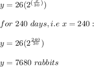 y=26(2^{(\frac{x}{30} )})\\\\for\ 240\ days, i.e\ x=240:\\\\y=26(2^\frac{240}{30} )\\\\y=7680\ rabbits