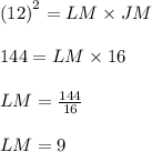 {(12)}^{2} =  LM\times JM \\  \\ 144 = LM\times16 \\  \\ LM =  \frac{144}{16}  \\  \\ LM = 9 \\  \\