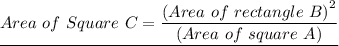 \underline{Area \ of \ Square \ C = \dfrac{ \left (Area \ of \ rectangle \ B \right)^2}{\left(Area \ of \ square \ A\right)}}