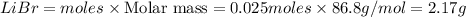 LiBr=moles\times {\text {Molar mass}}=0.025moles\times 86.8g/mol=2.17g