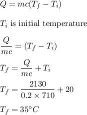 Q=mc(T_f-T_i)\\\\T_i\ \text{is initial temperature}\\\\\dfrac{Q}{mc}=(T_f-T_i)\\\\T_f=\dfrac{Q}{mc}+T_i\\\\T_f=\dfrac{2130}{0.2\times 710 }+20\\\\T_f=35^{\circ} C