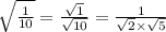 \sqrt{ \frac{1}{10} }  =  \frac{ \sqrt{1} }{ \sqrt{10} }  =  \frac{1}{ \sqrt{2}  \times  \sqrt{5} }
