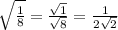 \sqrt{ \frac{1}{8} }  =  \frac{ \sqrt{1} }{ \sqrt{8} }  =  \frac{1}{2 \sqrt{2} }