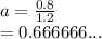 a =  \frac{0.8}{1.2}   \\  = 0.666666...
