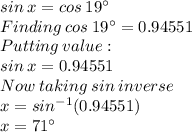 sin\: x = cos\: 19^{\circ}\\Finding \:cos\: 19^{\circ}=0.94551\\Putting\:value:\\sin\:x=0.94551\\Now\:taking\:sin\:inverse\\x=sin^{-1}(0.94551)\\x=71^{\circ}