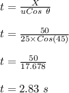 t =\frac{X}{u Cos \ \theta} \\\\t =\frac{50}{25 \times Cos(45)} \\\\t= \frac{50}{17.678} \\\\t = 2.83 \ s
