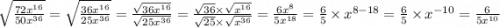 \sqrt{\frac{72x^{16} }{50x^{36} } } = \sqrt{\frac{36x^{16} }{25x^{36} } }  = \frac{\sqrt{36x^{16} } }{\sqrt{25x^{36} } } = \frac{\sqrt{36} \times \sqrt{x^{16} } }{\sqrt{25} \times \sqrt{x^{36} } } = \frac{6x^{8} }{5x^{18} } = \frac{6}{5} \times x^{8-18} =\frac{6}{5} \times x^{-10} = \frac{6}{5x^{10} }