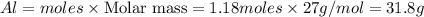 Al=moles\times {\text {Molar mass}}=1.18moles\times 27g/mol=31.8g