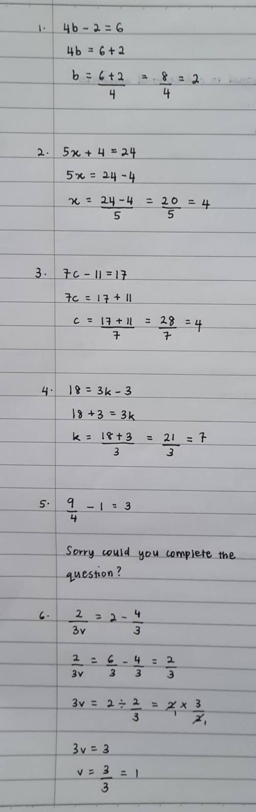 1) 4b - 2 = 6

2) 5x + 4 = 24
3) 7c - 11 = 17
4) 18 = 3k - 3
5) 9/4 - 1 = 3
6) 2/3v = 2 - 4/3