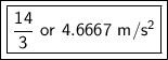 \boxed {\boxed {\sf \frac{14}{3} \ or \ 4.6667 \ m/s^2}}