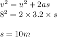 {v}^{2}  =  {u}^{2}  + 2as \\  {8}^{2} = 2 \times 3.2 \times s \\  \\ s = 10m