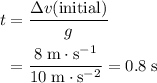 \begin{aligned}t &= \frac{\Delta v(\text{initial})}{g} \\ &= \frac{8\; \rm m \cdot s^{-1}}{10\; \rm m \cdot s^{-2}} = 0.8\; \rm s\end{aligned}