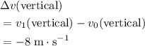 \begin{aligned}& \Delta v(\text{vertical}) \\ & = v_1(\text{vertical}) - v_0(\text{vertical}) \\ &= -8\; \rm m \cdot s^{-1}\end{aligned}