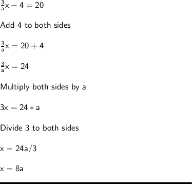 \sf \frac{3}{a} x - 4 = 20\\\\Add \ 4 \ to \ both \ sides\\\\\frac{3}{a} x = 20+4\\\\\frac{3}{a} x = 24\\\\Multiply \ both \ sides \ by \ a\\\\3x = 24 * a\\\\Divide \ 3 \ to \ both \ sides\\\\x = 24a / 3\\\\x = 8a\\\\\rule[225]{225}{2}
