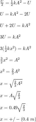 \frac{U}{2} = \frac{1}{2} kA^2 - U\\\\U = kA^2 -2U\\\\U+2U = kA^2\\\\3 U =  kA^2\\\\3(\frac{1}{2} kx^2) = kA^2\\\\\frac{3}{2} x^2=A^2\\\\x^2 = \frac{2}{3} A^2\\\\x = \sqrt{\frac{2}{3} A^2} \\\\x = A\sqrt{\frac{2}{3} } \\\\x = 0.49\sqrt{\frac{2}{3} }\\\\x = + /- (0.4 \ m)