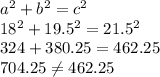 a^{2} +b^{2} =c^{2} \\18^{2} +19.5^{2} =21.5^{2} \\324 + 380.25 = 462.25\\704.25 \neq 462.25