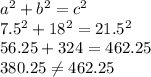 a^{2} +b^{2} =c^{2}\\7.5^{2} +18^{2} =21.5^{2} \\56.25 + 324 = 462.25\\380.25 \neq 462.25