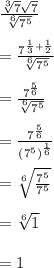 \frac{\sqrt[3]{7}\sqrt{7}  }{\sqrt[6]{7^{5} } } \\\\=\frac{7^{\frac{1}{3}+\frac{1}{2}}}{\sqrt[6]{7^5}}\\\\=\frac{7^{\frac{5}{6}}}{\sqrt[6]{7^5}}\\\\=\frac{7^{\frac{5}{6}}}{\left(7^5\right)^{\frac{1}{6}}}\\\\=\sqrt[6]{\frac{7^5}{7^5}}\\\\=\sqrt[6]{1}\\\\=1