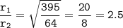 \tt \dfrac{r_1}{r_2}=\sqrt{\dfrac{395}{64} }=\dfrac{20}{8}=2.5