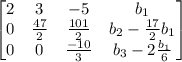 \left[\begin{matrix} 2&3&-5&b_1\\0&\frac{47}{2} &\frac{101}{2} &b_2-\frac{17}{2}b_1 \\0&0&\frac{-10}{3} &b_3-2\frac{b_1}{6} \end{matrix}\right]