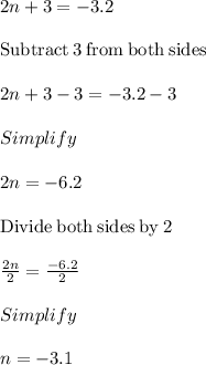 2n + 3 = -3. 2\\\\\mathrm{Subtract\:}3\mathrm{\:from\:both\:sides}\\\\2n+3-3=-3.2-3\\\\Simplify\\\\2n=-6.2\\\\\mathrm{Divide\:both\:sides\:by\:}2\\\\\frac{2n}{2}=\frac{-6.2}{2}\\\\Simplify\\\\n=-3.1