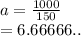 a =  \frac{1000}{150}   \\  =  6.66666..