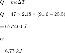 Q=mc\Delta T\\\\Q=47\times 2.18\times (91.6 -25.5)\\\\=6772.60\ J\\\\\text{or}\\\\=6.77\ kJ