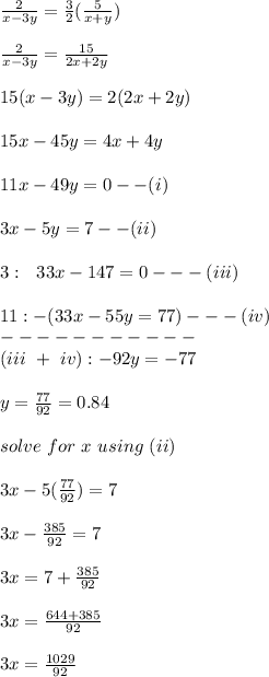 \frac{2}{x-3y} = \frac{3}{2} (\frac{5}{x+y} )\\\\\frac{2}{x-3y} =\frac{15}{2x+2y} \\\\15(x-3y) = 2(2x +2y)\\\\15x - 45y = 4x + 4y\\\\11x - 49y = 0 --(i)\\\\3x - 5y = 7 --(ii)\\\\3: \ \ 33x -147= 0 ---(iii)\\\\11:   -(33x -55y =77) ---(iv)\\{-----------} \\    (iii\  + \ iv):  -92y = -77\\\\y = \frac{77}{92} = 0.84 \\\\solve \ for \ x \ using \ (ii)\\\\3x - 5(\frac{77}{92} ) = 7\\\\3x - \frac{385}{92} = 7\\\\3x = 7 + \frac{385}{92}\\\\3x = \frac{644 + 385}{92} \\\\3x = \frac{1029}{92} \\\\