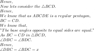 Hence,\\Now\ lets\ consider\ the\ \triangle BCD.\\Hence,\\We\ know\ that\ as\ ABCDE\ is\ a\ regular\ pentagon,\\BC=CD.\\We\ know\ that,\\"The\ base\ angles\ opposite\ to\ equal\ sides\ are\ equal."\\As\ BC=CD\ in\ \triangle BCD,\\\angle DBC= \angle BDC.\\Hence,\\\angle DBC= \angle BDC=x\\