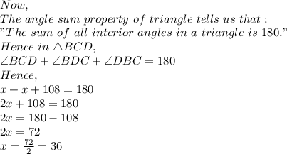 Now,\\ The\ angle\ sum\ property\ of\ triangle\ tells\ us\ that:\\"The\ sum\ of\ all\ interior\ angles\ in\ a\ triangle\ is\ 180."\\Hence\ in\ \triangle BCD,\\\angle BCD+ \angle BDC + \angle DBC=180\\Hence,\\x+x+108=180\\2x+108=180\\2x=180-108\\2x=72\\x=\frac{72}{2}=36