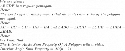 We\ are\ given:\\ABCDE\ is\ a\ regular\ pentagon.\\Hence,\\The\ word\ regular\ simply\ means\ that\ all\ angles\ and\ sides\ of\ the\ polygon\\ are\ equal.\\Hence,\\AB=BC=CD=DE=EA\ and\ \angle ABC= \angle BCD\ = \angle CDE\ = \angle DEA= \angle EAB.\\Hence,\\We\ know\ that,\\The\ Interior\ Angle\ Sum\ Property\ Of\ A\ Polygon\ with\ n\ sides,\\Interior\ Angle\ Sum\ Property=180(n-2)\\