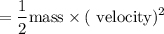 $= \frac{1}{2} \text{mass} \times (\text{ velocity})^2$
