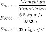 Force = \dfrac{Momentum}{Time\ Taken}\\\\Force = \dfrac{6.5 \ kg\ m/s}{0.020\ s}\\\\Force = 325 \ kg \ m/s^2